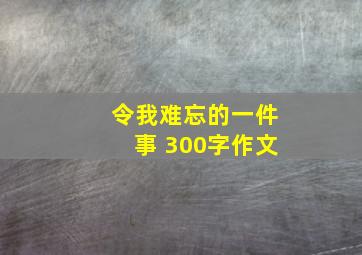 令我难忘的一件事 300字作文